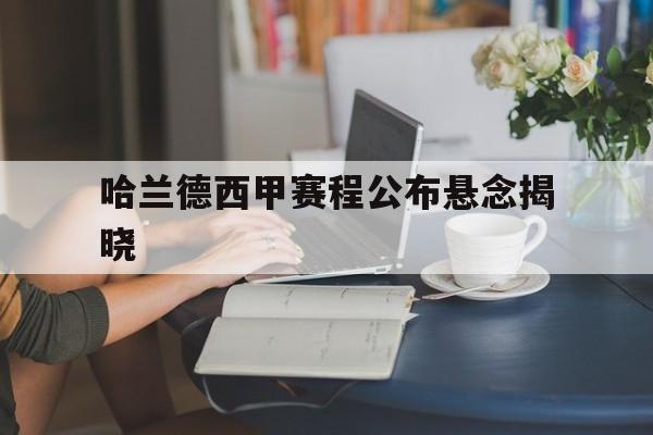 哈兰德西甲赛程公布悬念揭晓(哈兰德西甲赛程公布悬念揭晓了吗)